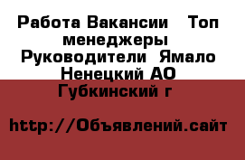 Работа Вакансии - Топ-менеджеры, Руководители. Ямало-Ненецкий АО,Губкинский г.